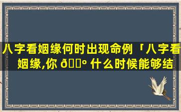 八字看姻缘何时出现命例「八字看姻缘,你 🌺 什么时候能够结 💐 婚」